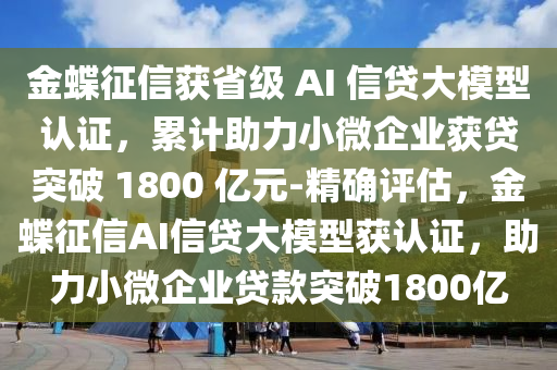 金蝶征信獲省級 AI 信貸大模型認證，累計助力小微企業(yè)獲貸突破 1800 億元-精確評估，金蝶征信AI信貸大模型獲認證，助力小微企業(yè)貸款突破1800億液壓動力機械,元件制造