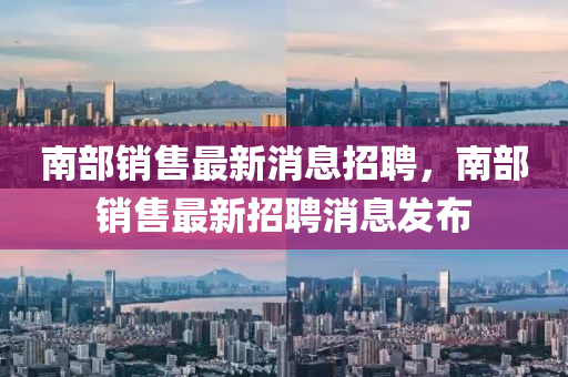 南部銷售最新消息招聘，南部銷售最新招聘消息發(fā)布液壓動(dòng)力機(jī)械,元件制造