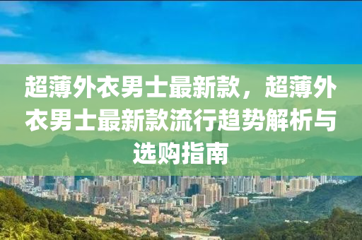超薄外衣男士最新款，超薄外衣男士最新款流行趨勢解析與選購指南液壓動力機械,元件制造