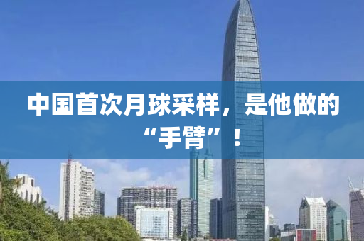 中國(guó)首次月球采樣，是他做的“手臂”！液壓動(dòng)力機(jī)械,元件制造