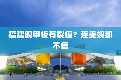 福建艦甲板有裂痕？連美媒都不信液壓動力機械,元件制造