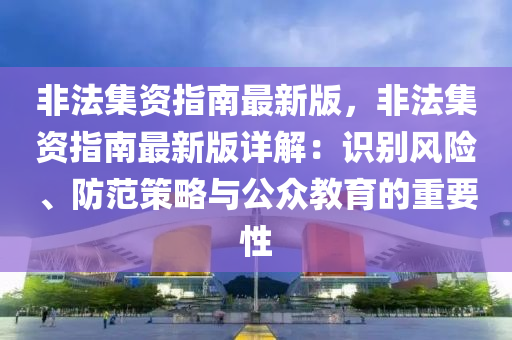 非法集資指南最新版，非法集資指南最新版詳解：識(shí)別風(fēng)險(xiǎn)、防范策略與公眾教育的重要性液壓動(dòng)力機(jī)械,元件制造