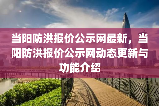 當(dāng)陽防洪報(bào)價(jià)公示網(wǎng)最新，當(dāng)陽防洪報(bào)價(jià)公示網(wǎng)動態(tài)更液壓動力機(jī)械,元件制造新與功能介紹