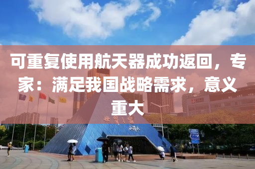 可重復(fù)使用航天液壓動(dòng)力機(jī)械,元件制造器成功返回，專家：滿足我國戰(zhàn)略需求，意義重大