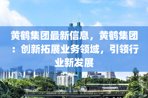 黃鶴集團(tuán)最新信息，黃鶴集團(tuán)：創(chuàng)新拓展業(yè)務(wù)領(lǐng)域，引領(lǐng)行業(yè)新發(fā)展液壓動力機(jī)械,元件制造
