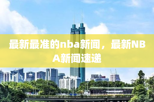 最新最準的nba新聞，最新NBA新聞速遞液壓動力機械,元件制造