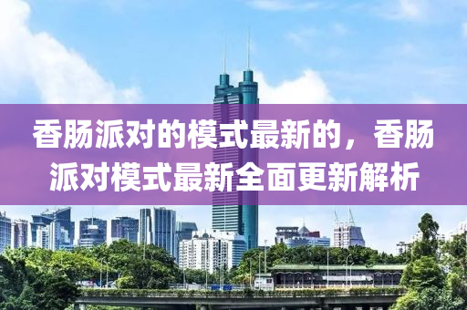 香腸派對的模式最新的，香腸派對模式最新全面更新解析液壓動力機械,元件制造
