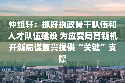 仲組軒：抓好執(zhí)政骨干隊伍和人才隊伍建設(shè) 為應(yīng)變局育新機開新局謀復(fù)興提供“關(guān)鍵”支撐液壓動力機械,元件制造