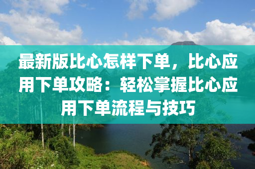 最新版比心怎樣下單，比心應用液壓動力機械,元件制造下單攻略：輕松掌握比心應用下單流程與技巧