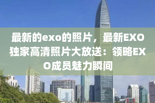 最液壓動力機械,元件制造新的exo的照片，最新EXO獨家高清照片大放送：領略EXO成員魅力瞬間