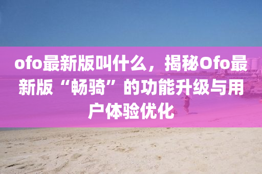 ofo最新版叫什么，揭秘Ofo最新版“暢騎”的功能升級(jí)與用戶(hù)體驗(yàn)優(yōu)化液壓動(dòng)力機(jī)械,元件制造