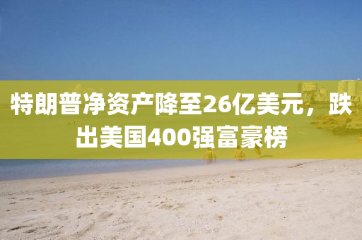 特朗普凈資產(chǎn)降至26億美元，跌出美國(guó)400強(qiáng)富豪榜液壓動(dòng)力機(jī)械,元件制造