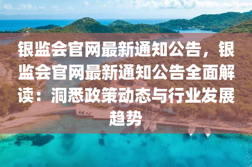 銀監(jiān)會官網(wǎng)最新通知公告，銀監(jiān)會官網(wǎng)最新通知公告全面解讀：洞悉政策動態(tài)與行業(yè)發(fā)展趨勢液壓動力機(jī)械,元件制造