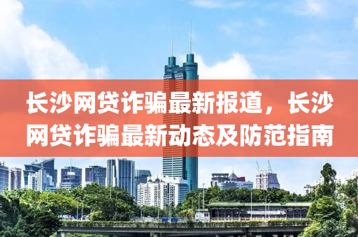 長沙網(wǎng)貸詐騙最新報道，長沙網(wǎng)貸詐騙最新動態(tài)及液壓動力機(jī)械,元件制造防范指南