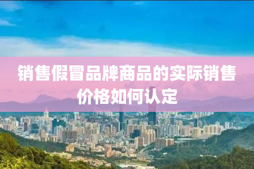 銷售假冒品牌商品的實(shí)際銷售價格如何認(rèn)定液壓動力機(jī)械,元件制造