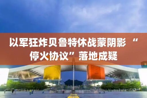 ?以軍狂炸貝魯特休戰(zhàn)蒙陰影 “停火協(xié)議”落地成疑液壓動力機械,元件制造