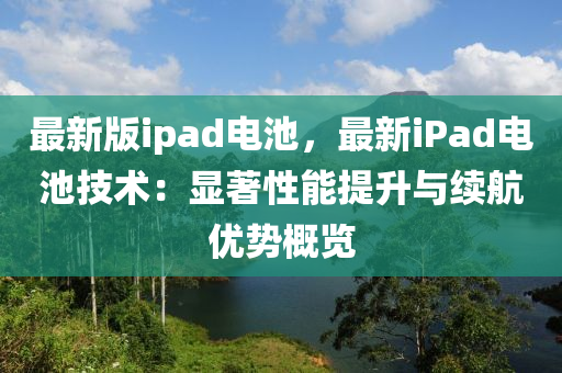 最新版ipad電池，最新iPad電池技術：顯著液壓動力機械,元件制造性能提升與續(xù)航優(yōu)勢概覽