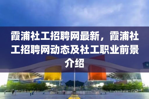 霞浦社工招聘網(wǎng)最新，霞浦社工招液壓動力機械,元件制造聘網(wǎng)動態(tài)及社工職業(yè)前景介紹