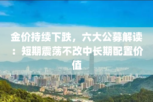 金價(jià)持續(xù)下跌，六大公募解讀：短期震蕩不改中長期配置價(jià)液壓動(dòng)力機(jī)械,元件制造值