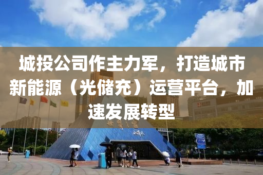 城投公司作主力軍，打造城市新能源（光儲充）運營平臺，加速發(fā)展液壓動力機(jī)械,元件制造轉(zhuǎn)型