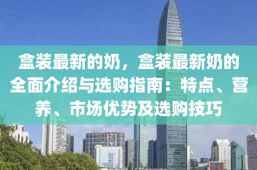 盒裝最新的奶，盒裝最新奶的全面介紹與選購(gòu)指南：特點(diǎn)、營(yíng)養(yǎng)、市場(chǎng)優(yōu)勢(shì)及選購(gòu)技巧液壓動(dòng)力機(jī)械,元件制造