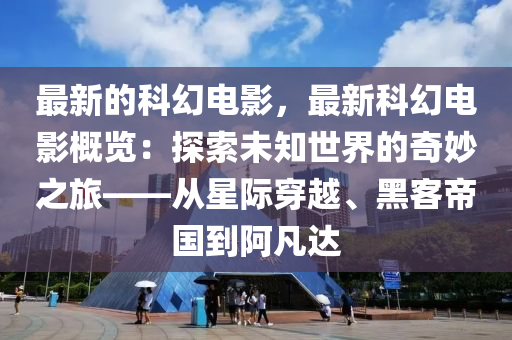最新的科幻電影，最新科幻電影概覽：探索未知世界的奇妙之旅——從星際穿越、黑客帝國(guó)到阿凡達(dá)液壓動(dòng)力機(jī)械,元件制造