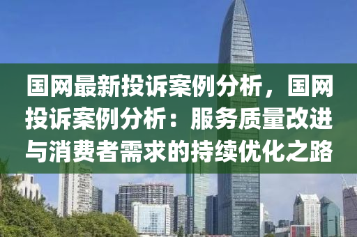 國(guó)網(wǎng)最新投訴案例分析，國(guó)網(wǎng)投訴案例分析：服務(wù)質(zhì)量改進(jìn)與消費(fèi)者需求的持續(xù)優(yōu)化之路液壓動(dòng)力機(jī)械,元件制造