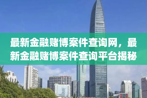 最新金融賭博案件查詢網，最新金融賭博案件查詢平臺揭秘液壓動力機械,元件制造