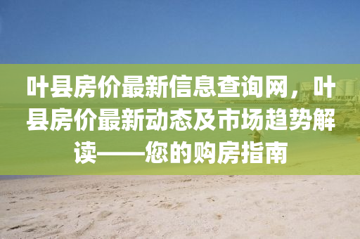 葉縣房價(jià)最新信息查詢網(wǎng)，葉縣房價(jià)最新動(dòng)態(tài)及市場趨勢解讀——您的購房指南液壓動(dòng)力機(jī)械,元件制造