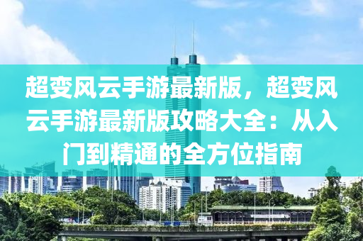 超變風(fēng)云手游最新版，超變風(fēng)云手游最新版攻略大全：從入門到精通的全方位指南液壓動(dòng)力機(jī)械,元件制造