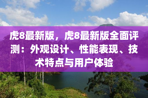虎8最新版，虎8最新版全面評測：外觀設(shè)計(jì)、性能表現(xiàn)、技術(shù)特點(diǎn)與用戶體驗(yàn)液壓動(dòng)力機(jī)械,元件制造