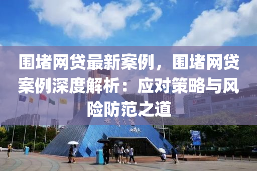 圍堵網(wǎng)貸最新案例，圍堵網(wǎng)貸案例深度解析：應(yīng)對策略與風(fēng)險防范之道液壓動力機(jī)械,元件制造