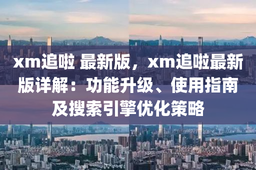 xm追啦 最新版，xm追啦最新版詳解：功能升級(jí)、使用指南及搜索引液壓動(dòng)力機(jī)械,元件制造擎優(yōu)化策略