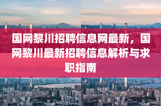 國(guó)網(wǎng)黎川招聘信息網(wǎng)最新，國(guó)網(wǎng)黎川最新招聘信息解析與求職指南液壓動(dòng)力機(jī)械,元件制造