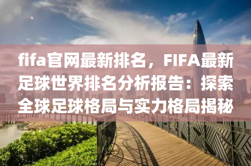 fifa官網(wǎng)最新排名，F(xiàn)IFA最新足球世界排名分析報告：探索全球足球格局與實力格局揭秘液壓動力機械,元件制造