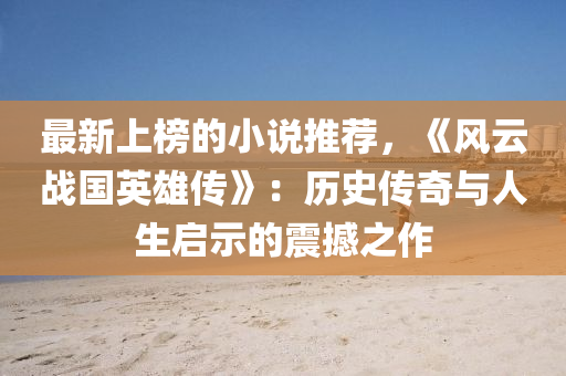 最新上榜的小說推薦，《風(fēng)云戰(zhàn)國英雄傳》：歷史傳奇與人生啟示的震撼之作液壓動力機(jī)械,元件制造