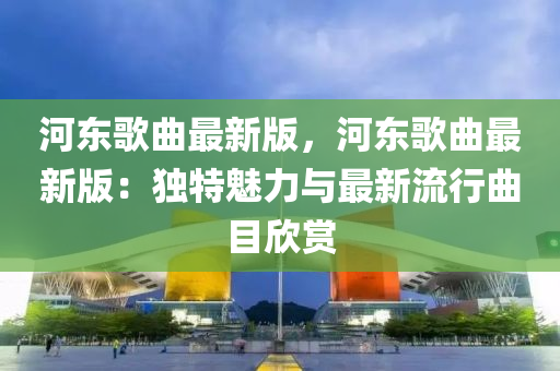 河?xùn)|歌曲最新版，河?xùn)|歌曲最新版：獨特魅力與最新流行曲目欣賞液壓動力機械,元件制造