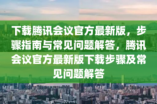 下載騰訊會議官方最新版，步驟指南與常見問題解答，騰訊會議官方最新版下載步驟及常見問題解答液壓動力機械,元件制造