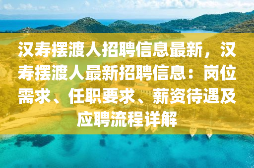 漢壽擺渡人招聘信息最新，漢壽擺渡人最新招聘信息：崗位需求、任職要求、薪資待遇及應(yīng)聘流程詳解液壓動(dòng)力機(jī)械,元件制造