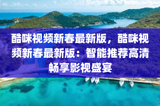 酷咪視頻新春最新版，酷咪視頻新春最新版：智能推薦高清暢享影視盛宴液壓動力機械,元件制造