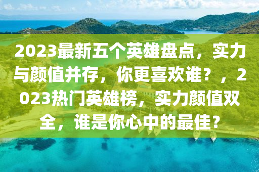 2023最新五個英雄盤點，實力與顏值并存，你更喜歡誰？，2023熱門英雄榜，實力顏值雙全，誰是你心中的最佳？液壓動力機械,元件制造