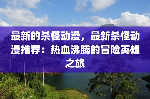 最新的殺怪動(dòng)漫，最新殺怪動(dòng)漫推薦：熱血沸騰的冒險(xiǎn)英雄之旅液壓動(dòng)力機(jī)械,元件制造