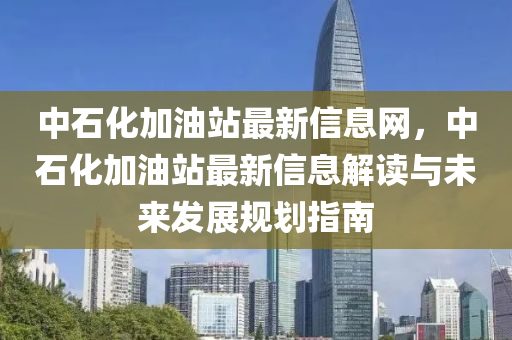 中石化加油站最新信息網(wǎng)，中石化加油站最新信息解讀與未來(lái)發(fā)展規(guī)劃指南液壓動(dòng)力機(jī)械,元件制造