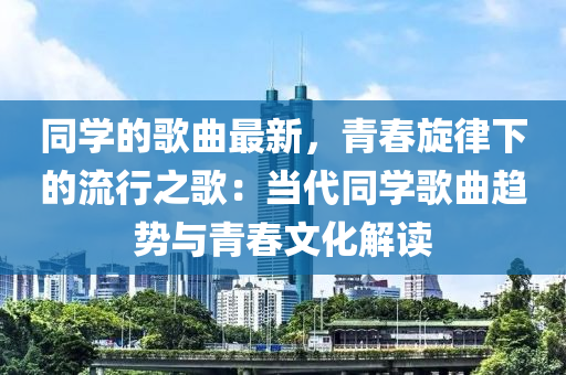 同學(xué)的歌曲最新，青春旋律下的流行之歌：當(dāng)代同學(xué)歌曲趨勢(shì)與青春文化解讀液壓動(dòng)力機(jī)械,元件制造