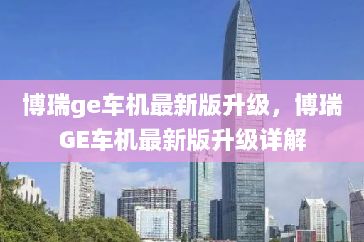博瑞ge車機(jī)最新版升級，博瑞GE車機(jī)最新版升級詳解液壓動(dòng)力機(jī)械,元件制造