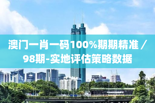 澳門一肖一碼100%期期精準(zhǔn)／98期-液壓動力機械,元件制造實地評估策略數(shù)據(jù)