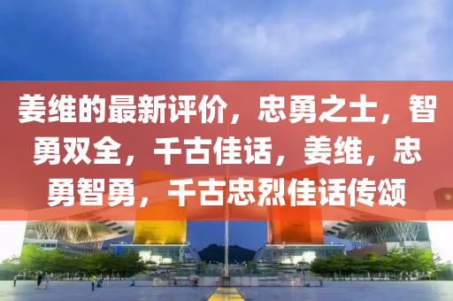 姜維的最新評(píng)價(jià)，忠勇之士，智勇雙全，千古佳話，姜維，忠勇智勇，千古忠烈佳液壓動(dòng)力機(jī)械,元件制造話傳頌