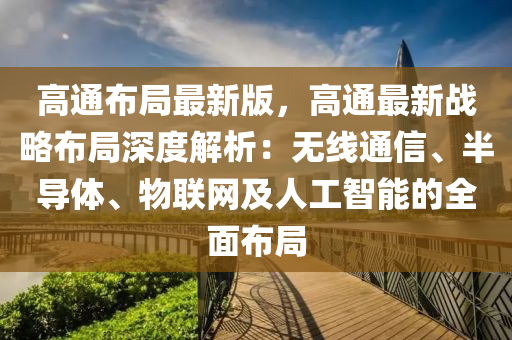 高通布局最新版，高通最新戰(zhàn)略布局深度解析：無線通信、半導體、物聯(lián)網及人工智能的全面布局液壓動力機械,元件制造