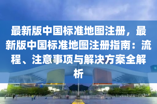 最新版中國(guó)標(biāo)準(zhǔn)地圖注冊(cè)，最新版中國(guó)標(biāo)準(zhǔn)地圖注液壓動(dòng)力機(jī)械,元件制造冊(cè)指南：流程、注意事項(xiàng)與解決方案全解析