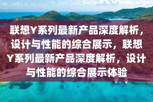 聯(lián)想Y系列最新產(chǎn)品深度解析，設(shè)計(jì)與性能的綜合展示，聯(lián)想Y系列最新產(chǎn)品深度解析，設(shè)計(jì)與性能的綜合展示體驗(yàn)液壓動(dòng)力機(jī)械,元件制造